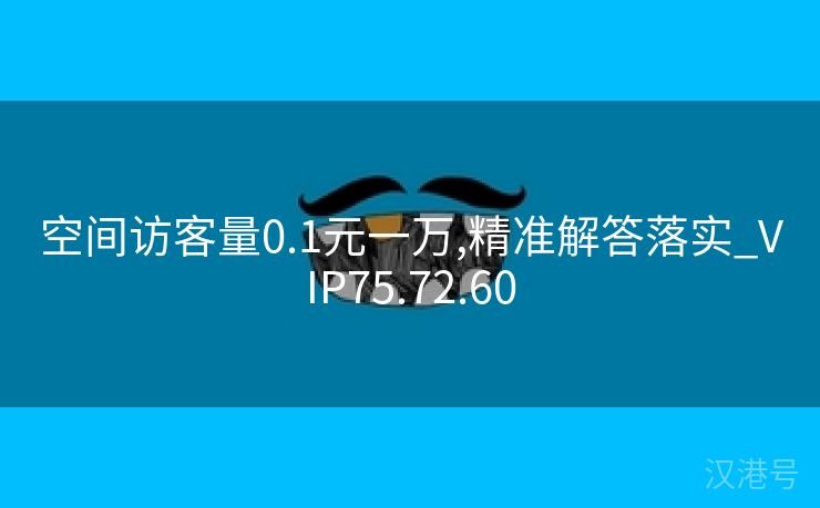 空间访客量0.1元一万,精准解答落实_VIP75.72.60