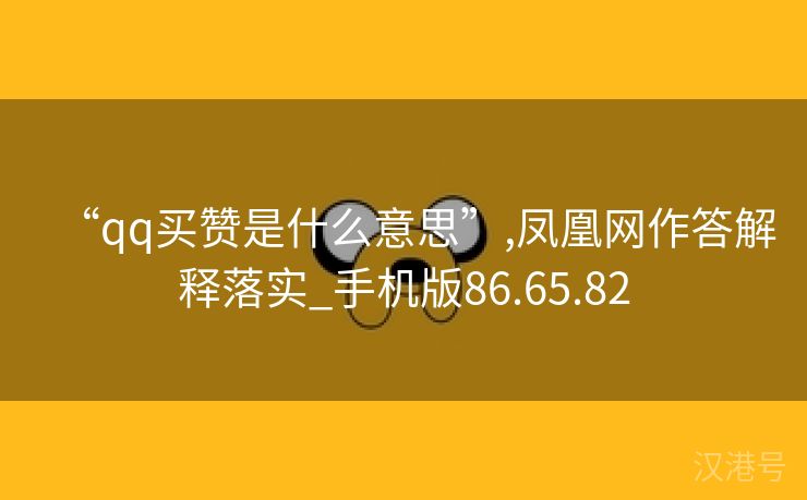 “qq买赞是什么意思”,凤凰网作答解释落实_手机版86.65.82