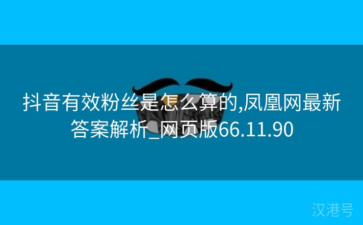 抖音有效粉丝是怎么算的,凤凰网最新答案解析_网页版66.11.90