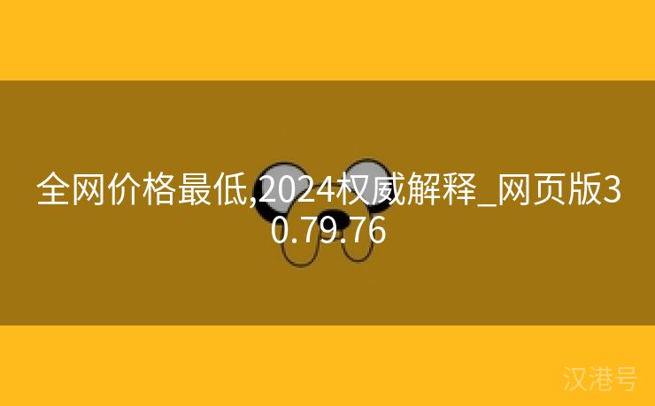 全网价格最低,2024权威解释_网页版30.79.76