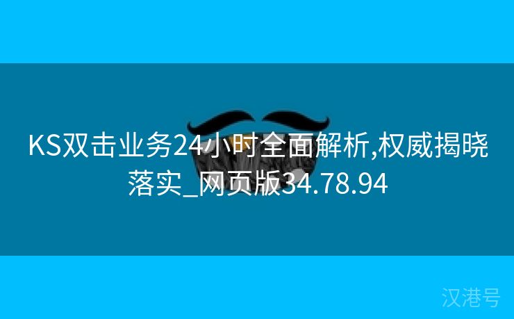 KS双击业务24小时全面解析,权威揭晓落实_网页版34.78.94