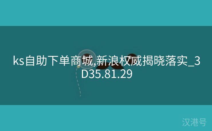 ks自助下单商城,新浪权威揭晓落实_3D35.81.29