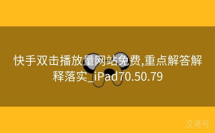 快手双击播放量网站免费,重点解答解释落实_iPad70.50.79