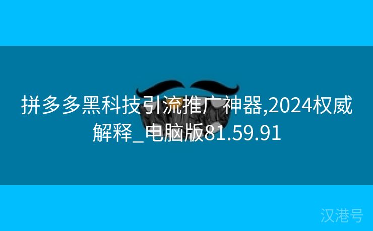 拼多多黑科技引流推广神器,2024权威解释_电脑版81.59.91