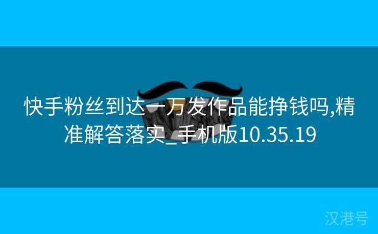 快手粉丝到达一万发作品能挣钱吗,精准解答落实_手机版10.35.19