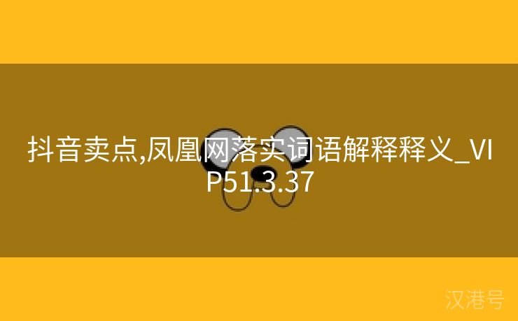 抖音卖点,凤凰网落实词语解释释义_VIP51.3.37