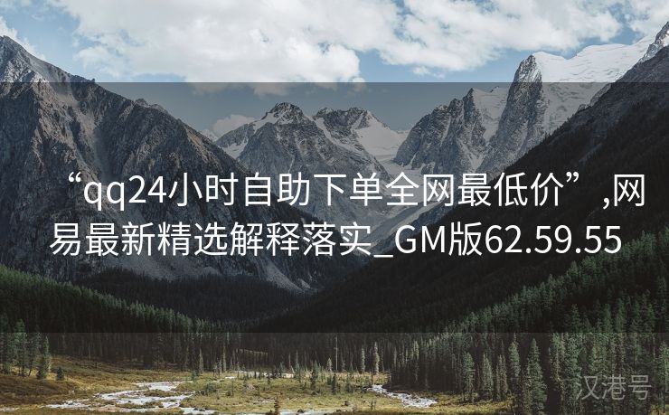 “qq24小时自助下单全网最低价”,网易最新精选解释落实_GM版62.59.55