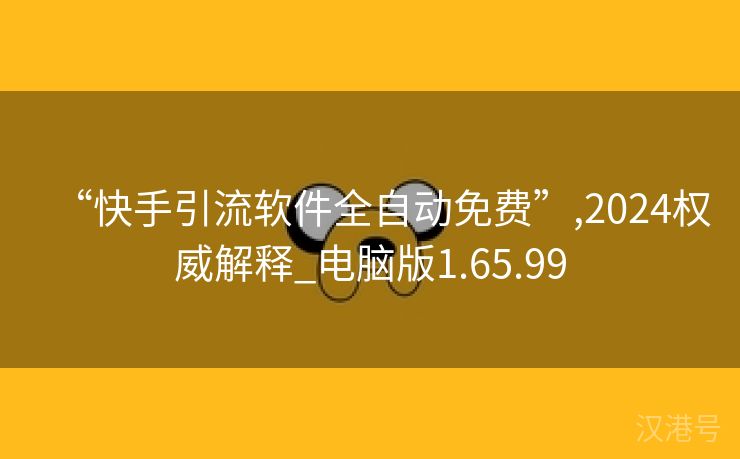 “快手引流软件全自动免费”,2024权威解释_电脑版1.65.99