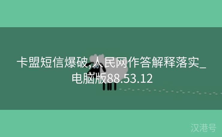 卡盟短信爆破,人民网作答解释落实_电脑版88.53.12