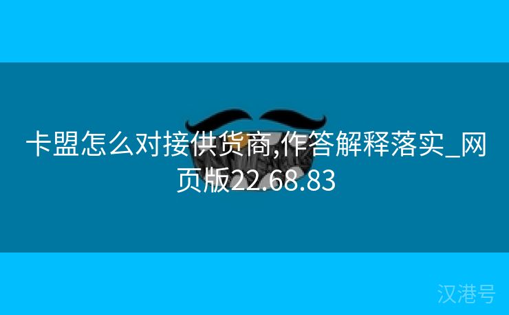 卡盟怎么对接供货商,作答解释落实_网页版22.68.83