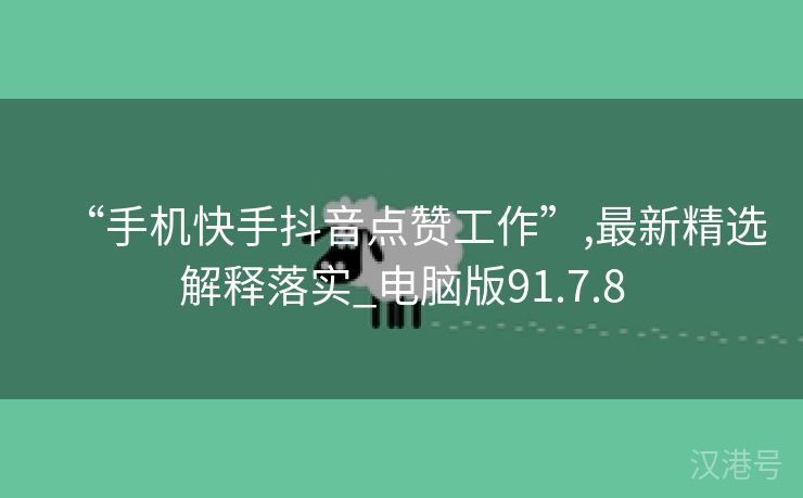 “手机快手抖音点赞工作”,最新精选解释落实_电脑版91.7.8