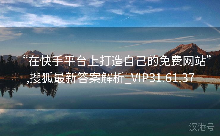 “在快手平台上打造自己的免费网站”,搜狐最新答案解析_VIP31.61.37