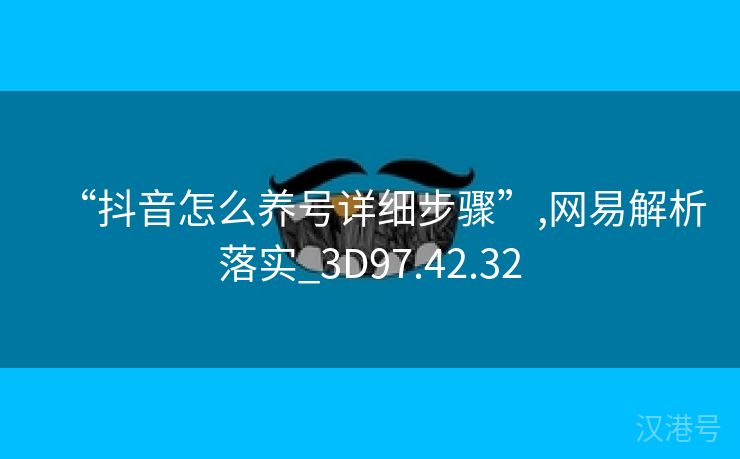 “抖音怎么养号详细步骤”,网易解析落实_3D97.42.32