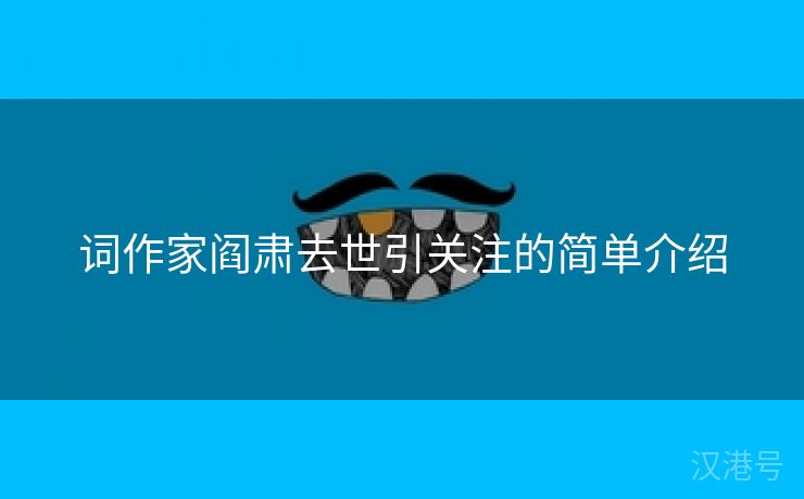 词作家阎肃去世引关注的简单介绍