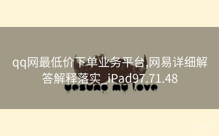 qq网最低价下单业务平台,网易详细解答解释落实_iPad97.71.48