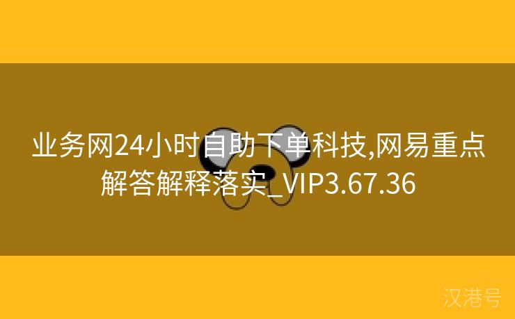 业务网24小时自助下单科技,网易重点解答解释落实_VIP3.67.36