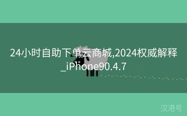 24小时自助下单云商城,2024权威解释_iPhone90.4.7