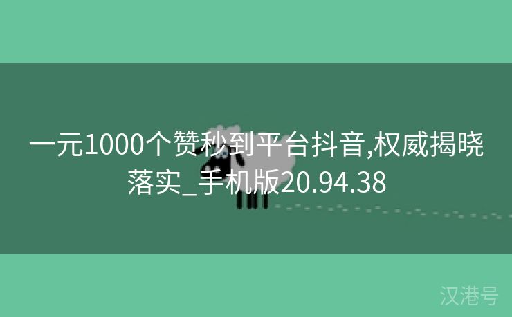 一元1000个赞秒到平台抖音,权威揭晓落实_手机版20.94.38