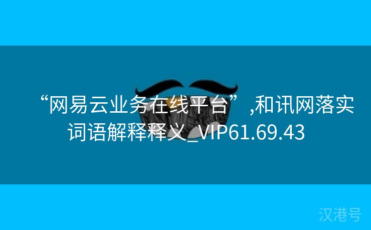 “网易云业务在线平台”,和讯网落实词语解释释义_VIP61.69.43