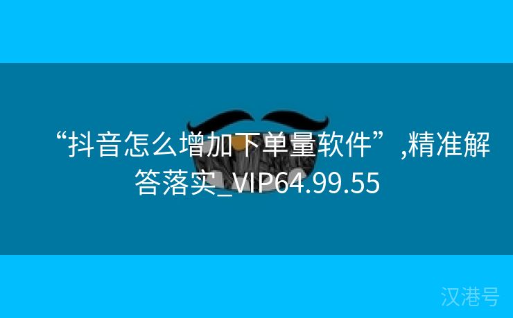 “抖音怎么增加下单量软件”,精准解答落实_VIP64.99.55