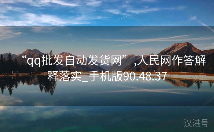 “qq批发自动发货网”,人民网作答解释落实_手机版90.48.37