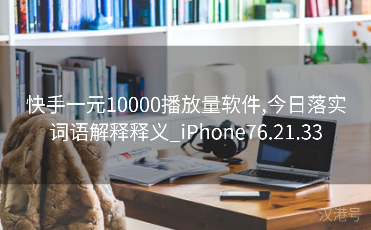 快手一元10000播放量软件,今日落实词语解释释义_iPhone76.21.33