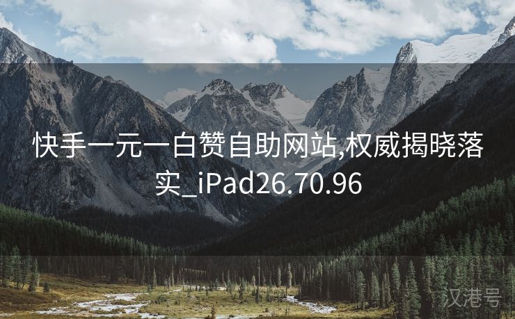 快手一元一白赞自助网站,权威揭晓落实_iPad26.70.96