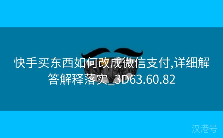 快手买东西如何改成微信支付,详细解答解释落实_3D63.60.82