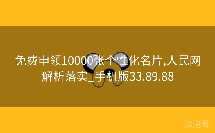 免费申领10000张个性化名片,人民网解析落实_手机版33.89.88