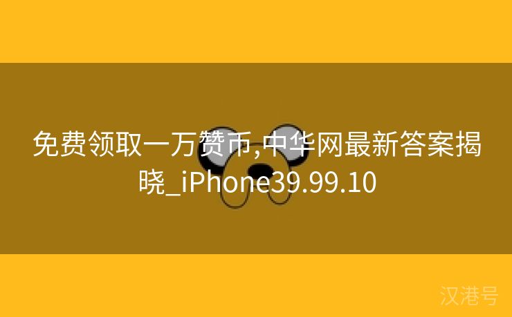 免费领取一万赞币,中华网最新答案揭晓_iPhone39.99.10