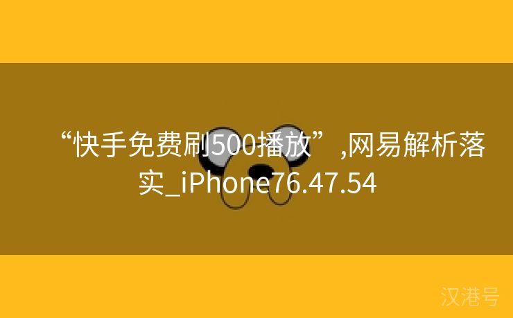 “快手免费刷500播放”,网易解析落实_iPhone76.47.54