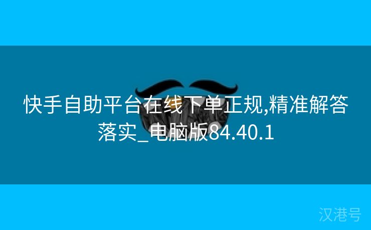 快手自助平台在线下单正规,精准解答落实_电脑版84.40.1