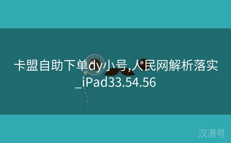 卡盟自助下单dy小号,人民网解析落实_iPad33.54.56