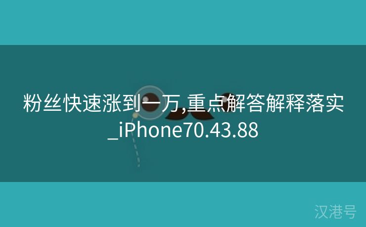 粉丝快速涨到一万,重点解答解释落实_iPhone70.43.88