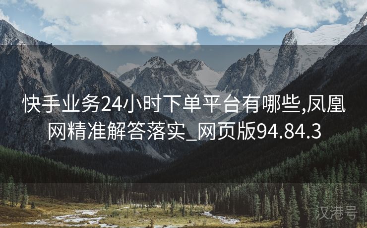 快手业务24小时下单平台有哪些,凤凰网精准解答落实_网页版94.84.3