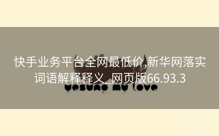 快手业务平台全网最低价,新华网落实词语解释释义_网页版66.93.3