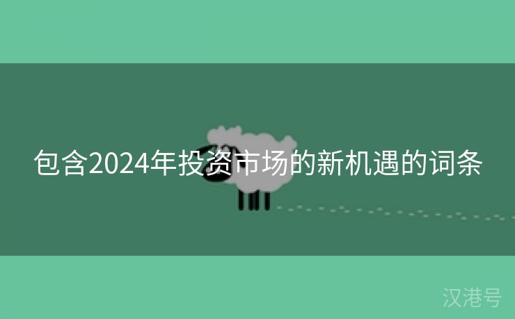 包含2024年投资市场的新机遇的词条