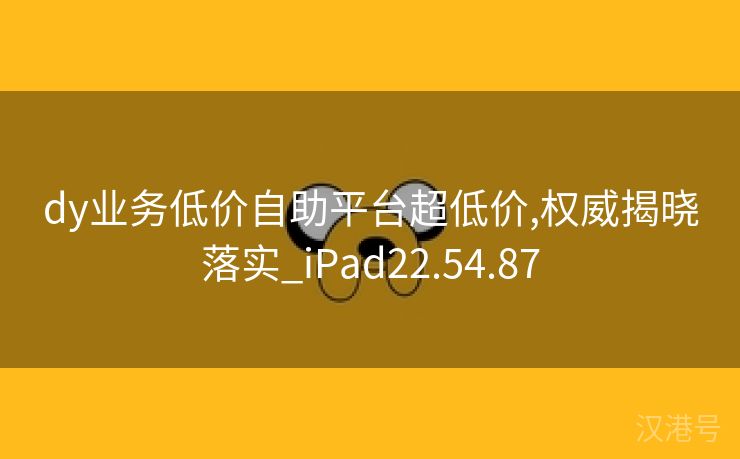 dy业务低价自助平台超低价,权威揭晓落实_iPad22.54.87