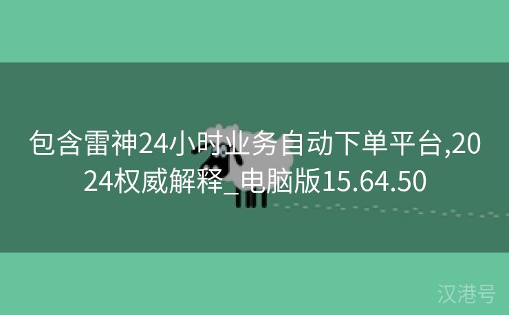 包含雷神24小时业务自动下单平台,2024权威解释_电脑版15.64.50