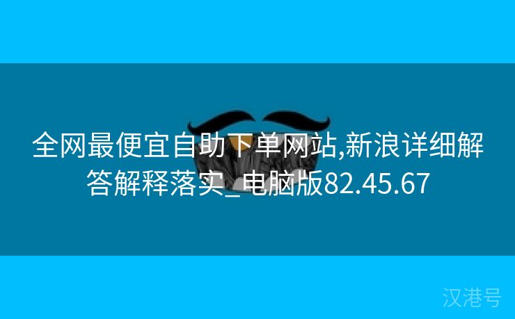 全网最便宜自助下单网站,新浪详细解答解释落实_电脑版82.45.67