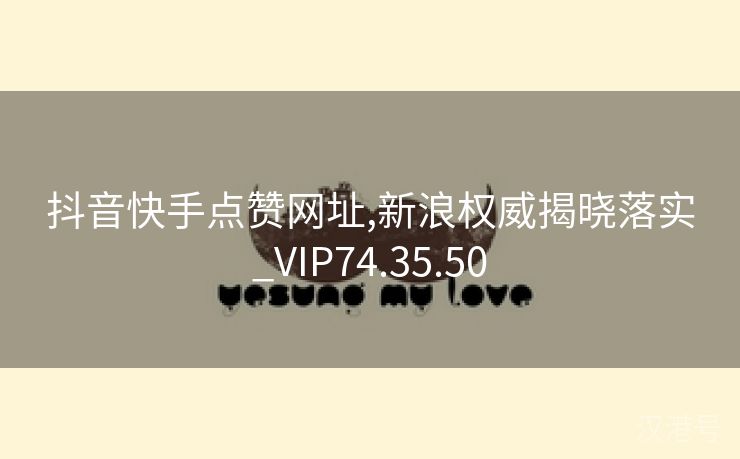 抖音快手点赞网址,新浪权威揭晓落实_VIP74.35.50