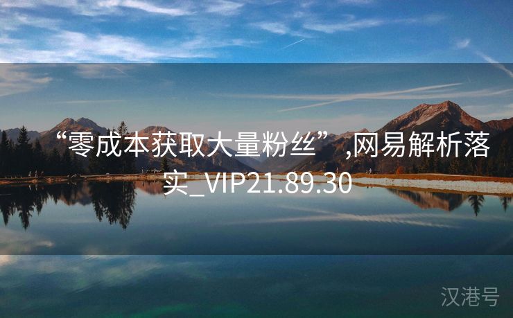 “零成本获取大量粉丝”,网易解析落实_VIP21.89.30