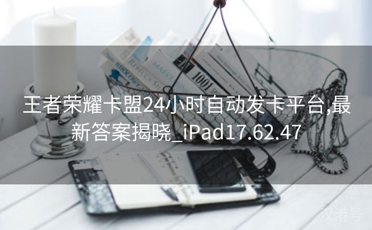 王者荣耀卡盟24小时自动发卡平台,最新答案揭晓_iPad17.62.47