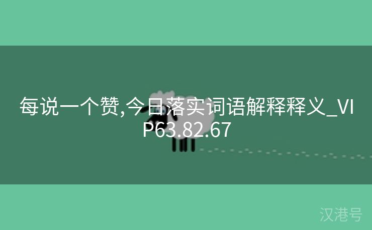 每说一个赞,今日落实词语解释释义_VIP63.82.67