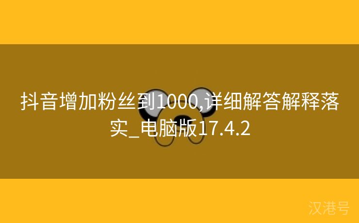 抖音增加粉丝到1000,详细解答解释落实_电脑版17.4.2