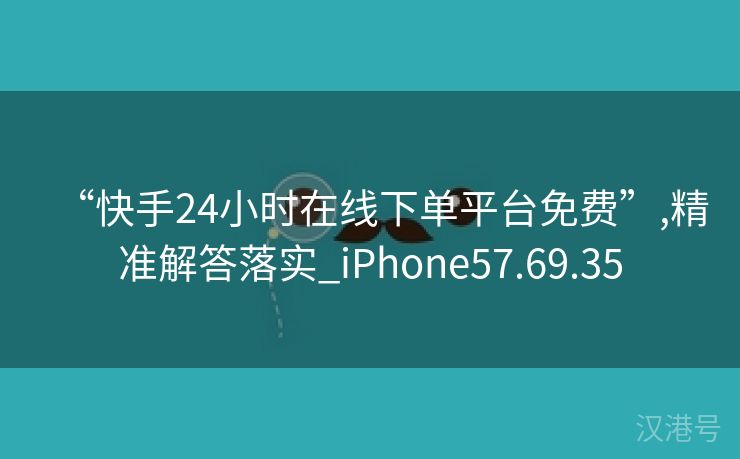 “快手24小时在线下单平台免费”,精准解答落实_iPhone57.69.35