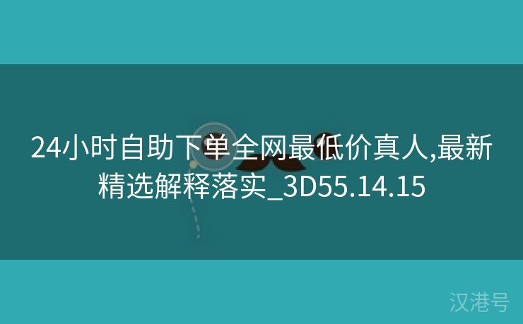 24小时自助下单全网最低价真人,最新精选解释落实_3D55.14.15