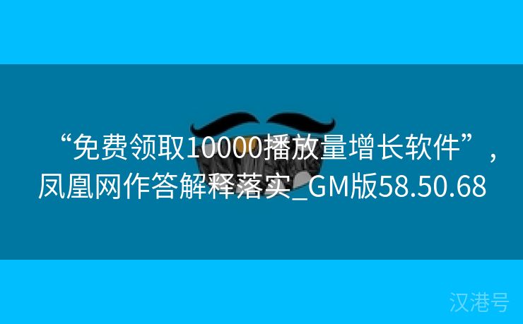 “免费领取10000播放量增长软件”,凤凰网作答解释落实_GM版58.50.68