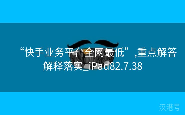 “快手业务平台全网最低”,重点解答解释落实_iPad82.7.38