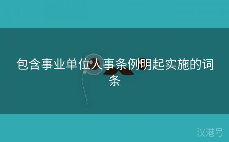 包含事业单位人事条例明起实施的词条